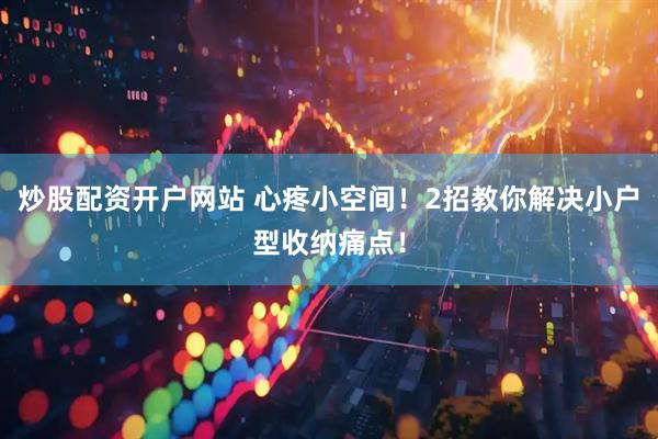 炒股配资开户网站 心疼小空间！2招教你解决小户型收纳痛点！