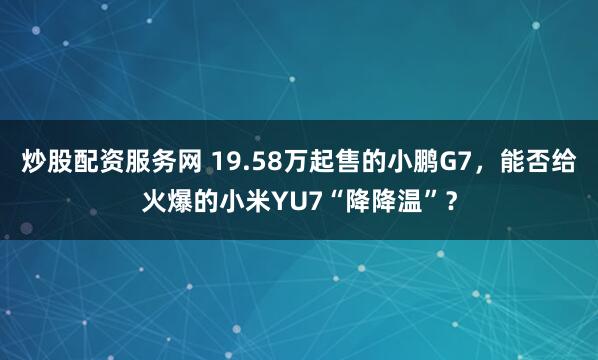 炒股配资服务网 19.58万起售的小鹏G7，能否给火爆的小米YU7“降降温”？