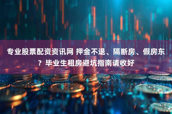 专业股票配资资讯网 押金不退、隔断房、假房东？毕业生租房避坑指南请收好