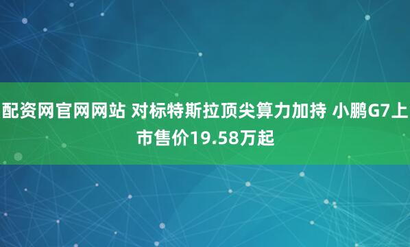 配资网官网网站 对标特斯拉顶尖算力加持 小鹏G7上市售价19.58万起