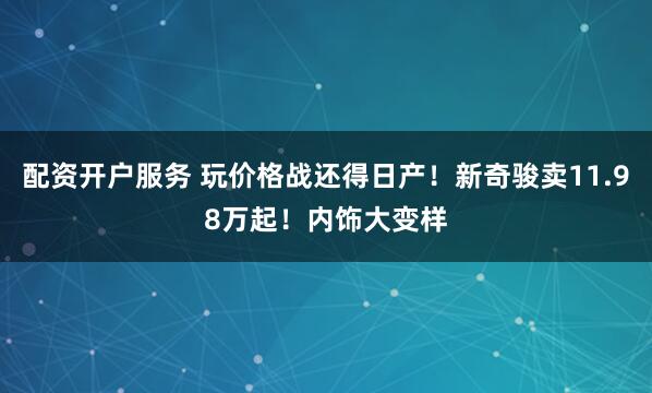 配资开户服务 玩价格战还得日产！新奇骏卖11.98万起！内饰大变样