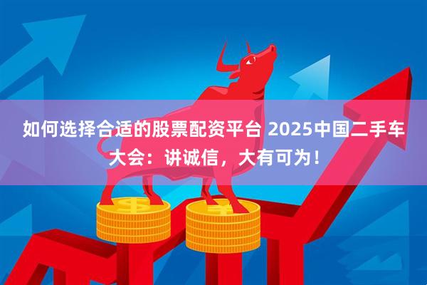 如何选择合适的股票配资平台 2025中国二手车大会：讲诚信，大有可为！