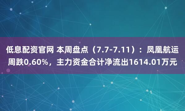 低息配资官网 本周盘点（7.7-7.11）：凤凰航运周跌0.60%，主力资金合计净流出1614.01万元