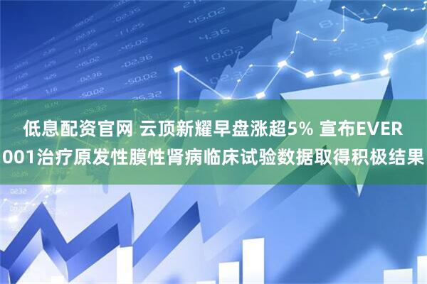 低息配资官网 云顶新耀早盘涨超5% 宣布EVER001治疗原发性膜性肾病临床试验数据取得积极结果