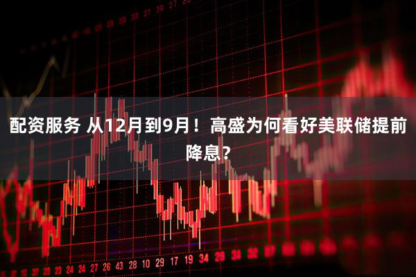配资服务 从12月到9月！高盛为何看好美联储提前降息？