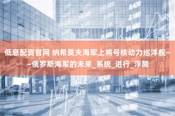 低息配资官网 纳希莫夫海军上将号核动力巡洋舰——俄罗斯海军的未来_系统_进行_浮筒