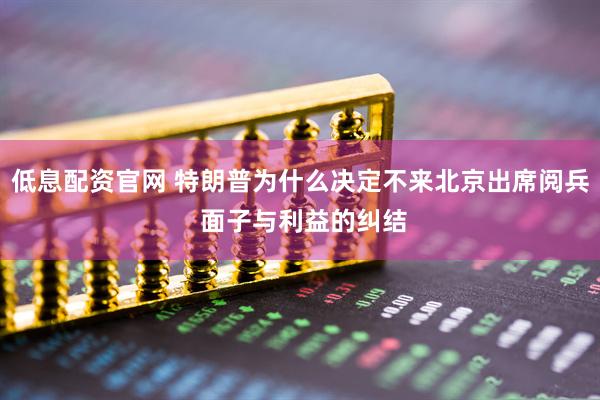 低息配资官网 特朗普为什么决定不来北京出席阅兵 面子与利益的纠结