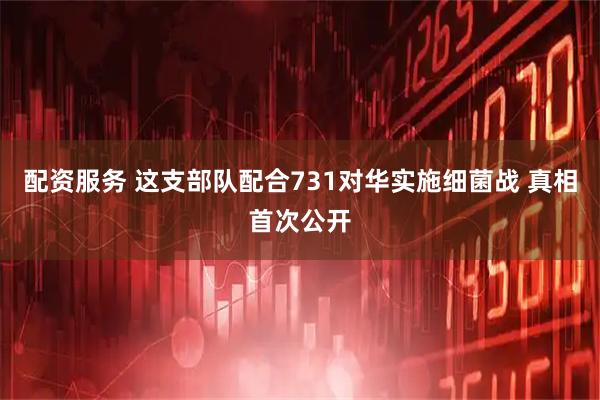 配资服务 这支部队配合731对华实施细菌战 真相首次公开