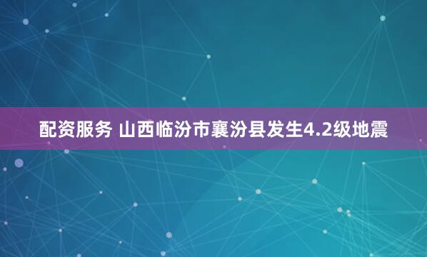 配资服务 山西临汾市襄汾县发生4.2级地震