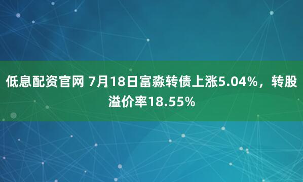 低息配资官网 7月18日富淼转债上涨5.04%，转股溢价率18.55%