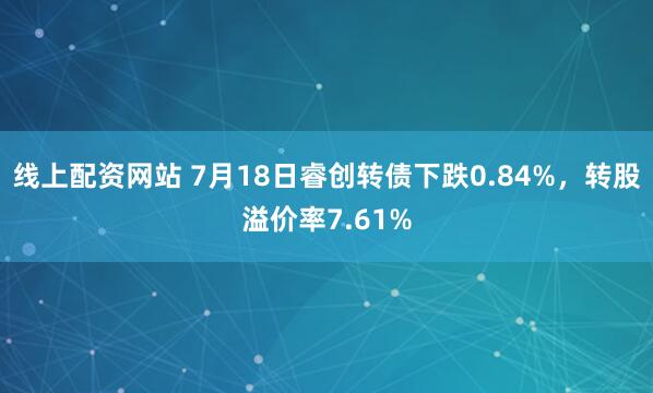 线上配资网站 7月18日睿创转债下跌0.84%，转股溢价率7.61%