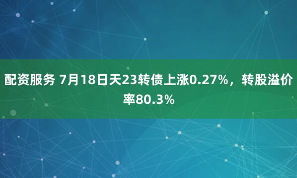 配资服务 7月18日天23转债上涨0.27%，转股溢价率80.3%