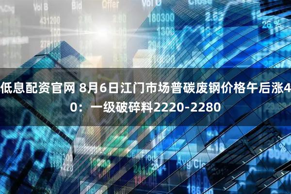 低息配资官网 8月6日江门市场普碳废钢价格午后涨40：一级破碎料2220-2280