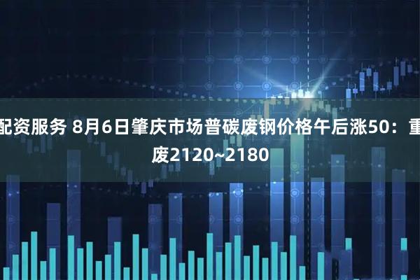 配资服务 8月6日肇庆市场普碳废钢价格午后涨50：重废2120~2180