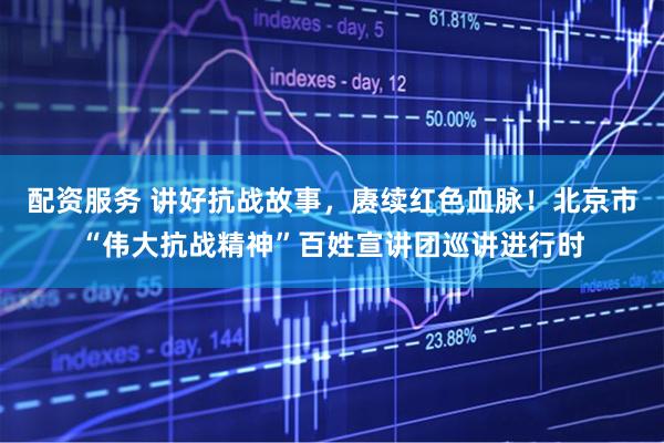 配资服务 讲好抗战故事，赓续红色血脉！北京市“伟大抗战精神”百姓宣讲团巡讲进行时