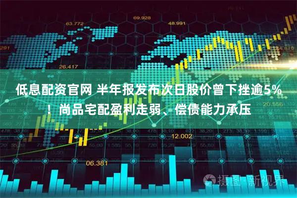 低息配资官网 半年报发布次日股价曾下挫逾5%！尚品宅配盈利走弱、偿债能力承压