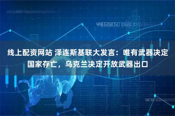 线上配资网站 泽连斯基联大发言：唯有武器决定国家存亡，乌克兰决定开放武器出口