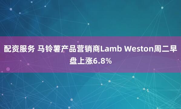 配资服务 马铃薯产品营销商Lamb Weston周二早盘上涨6.8%
