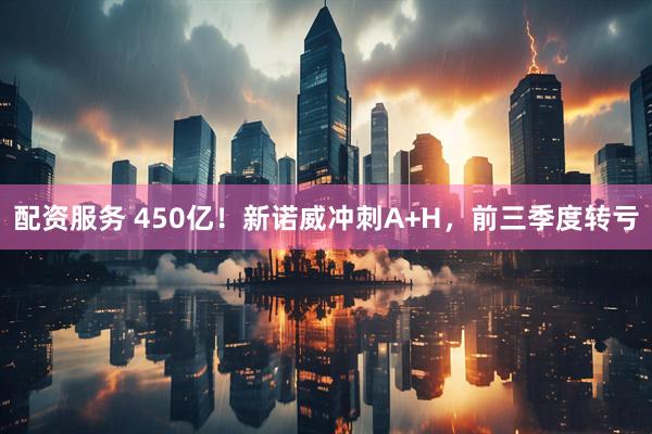 配资服务 450亿！新诺威冲刺A+H，前三季度转亏