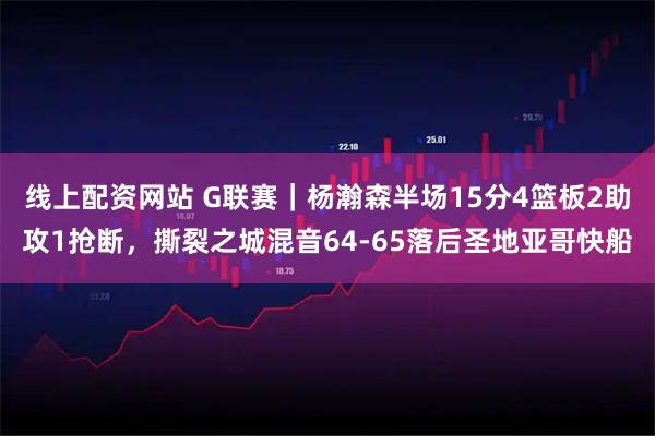 线上配资网站 G联赛｜杨瀚森半场15分4篮板2助攻1抢断，撕裂之城混音64-65落后圣地亚哥快船