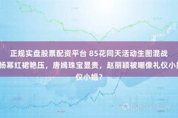 正规实盘股票配资平台 85花同天活动生图混战：杨幂红裙艳压，唐嫣珠宝显贵，赵丽颖被嘲像礼仪小姐？