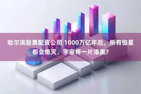 哈尔滨股票配资公司 1000万亿年后，所有恒星都会熄灭，宇宙将一片漆黑？