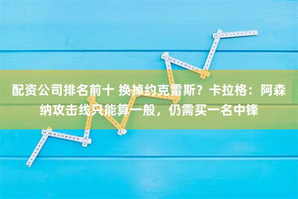 配资公司排名前十 换掉约克雷斯？卡拉格：阿森纳攻击线只能算一般，仍需买一名中锋