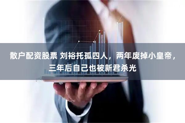 散户配资股票 刘裕托孤四人，两年废掉小皇帝，三年后自己也被新君杀光